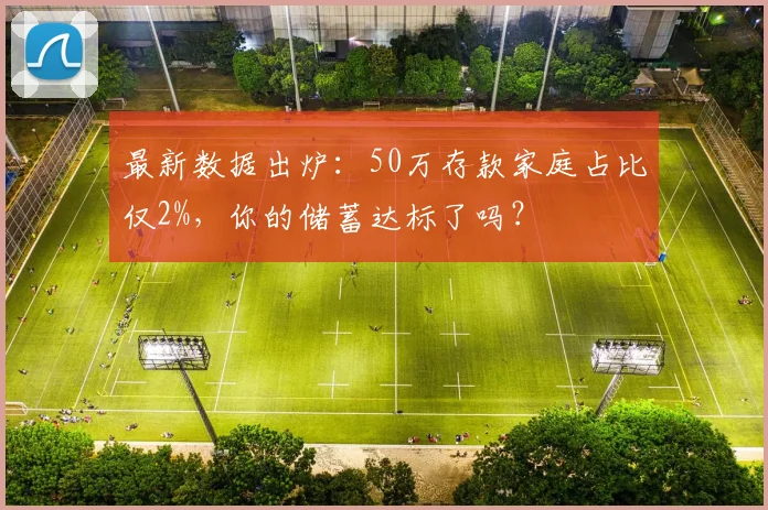 最新数据出炉：50万存款家庭占比仅2%，你的储蓄达标了吗？