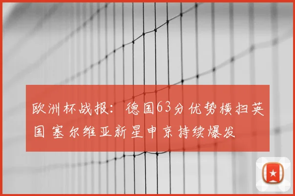 欧洲杯战报：德国63分优势横扫英国 塞尔维亚新星申京持续爆发