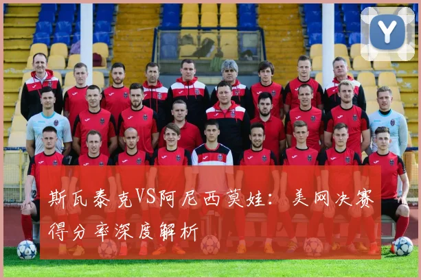 斯瓦泰克VS阿尼西莫娃：美网决赛得分率深度解析