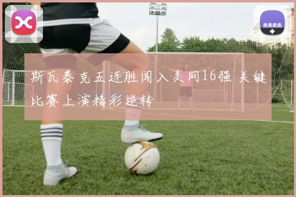 斯瓦泰克五连胜闯入美网16强 关键比赛上演精彩逆转