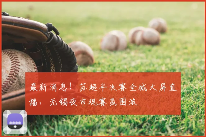 最新消息！苏超半决赛全城大屏直播，无锡夜市观赛氛围浓